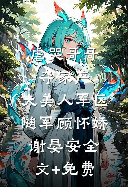 虐哭哥哥夺家产，大美人军区随军顾怀娇谢晏安全文+免费