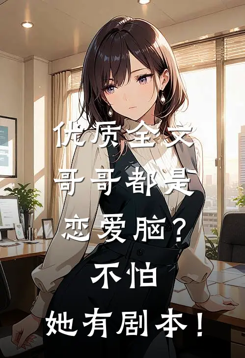 优质全文哥哥都是恋爱脑？不怕，她有剧本！
