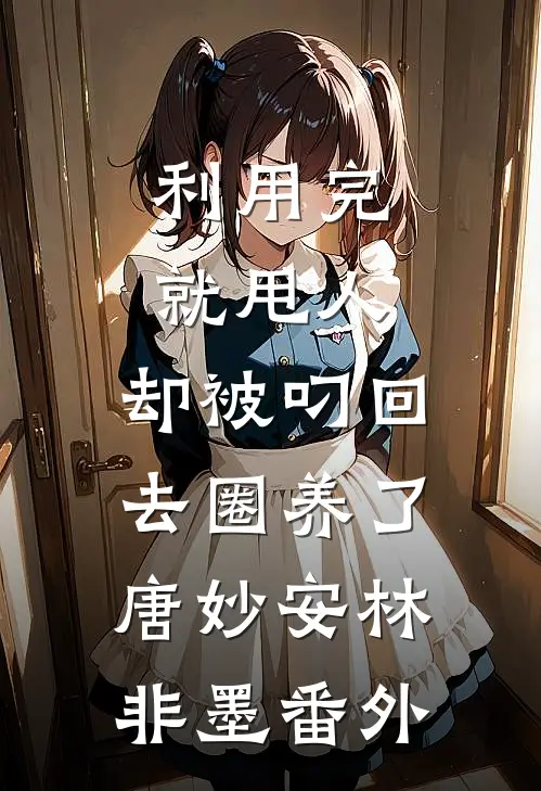 利用完就甩人，却被叼回去圈养了唐妙安林非墨番外