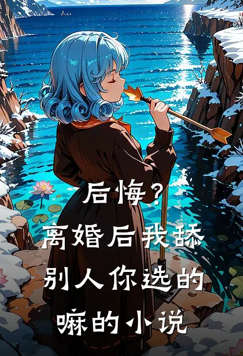 后悔？离婚后我舔别人，你选的嘛的小说
