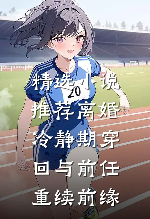 精选小说推荐离婚冷静期穿回与前任重续前缘