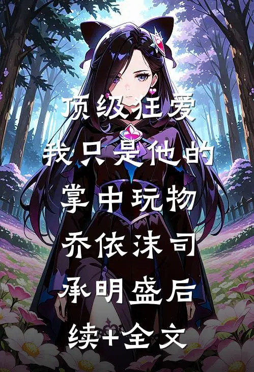 顶级狂爱：我只是他的掌中玩物乔依沫司承明盛后续+全文