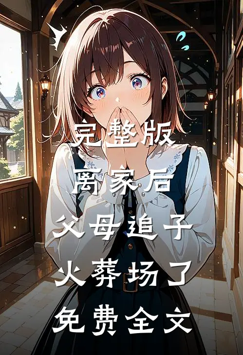 完整版离家后,父母追子火葬场了免费全文
