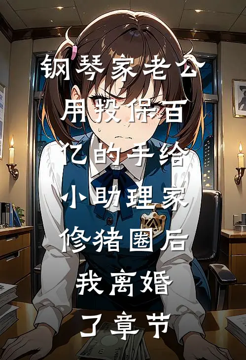 钢琴家老公用投保百亿的手给小助理家修猪圈后，我离婚了章节