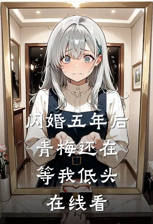 闪婚五年后，青梅还在等我低头在线看