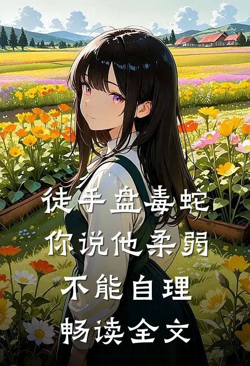 徒手盘毒蛇，你说他柔弱不能自理畅读全文