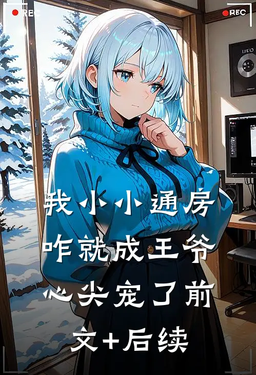 我小小通房，咋就成王爷心尖宠了前文+后续