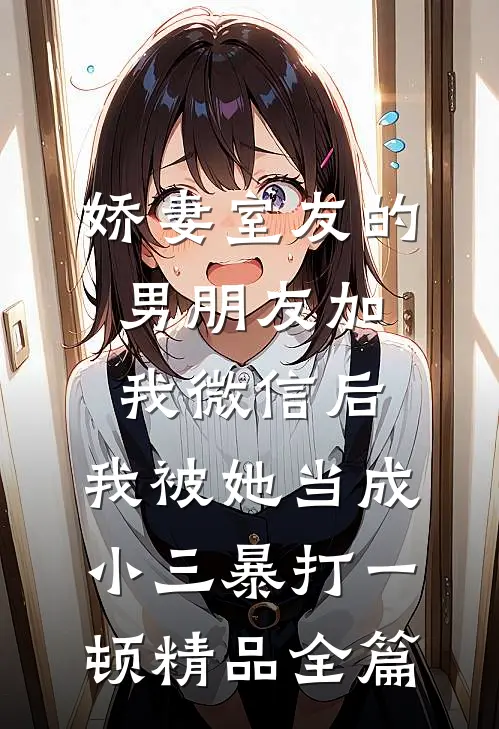 娇妻室友的男朋友加我微信后，我被她当成小三暴打一顿精品全篇