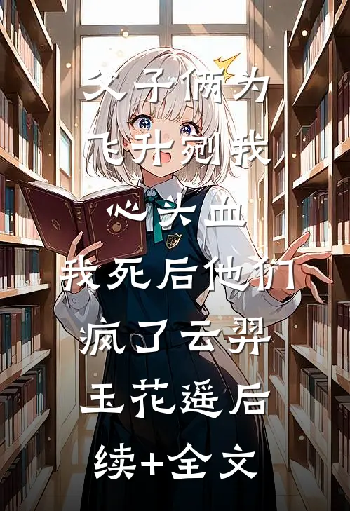 父子俩为飞升剜我心头血，我死后他们疯了云羿玉花遥后续+全文