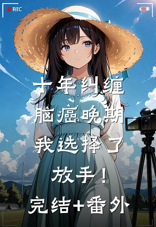 十年纠缠：脑癌晚期，我选择了放手！完结+番外