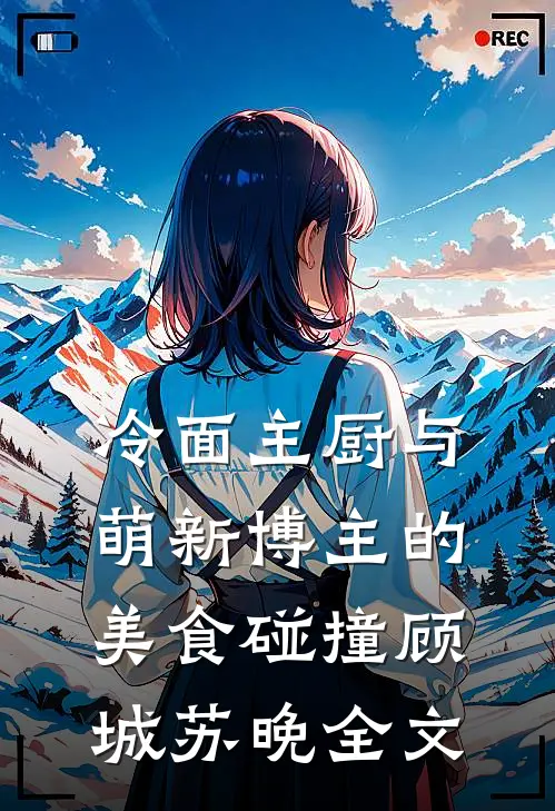 冷面主厨与萌新博主的美食碰撞顾城苏晚全文