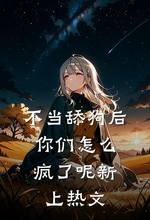 不当舔狗后，你们怎么疯了呢新上热文