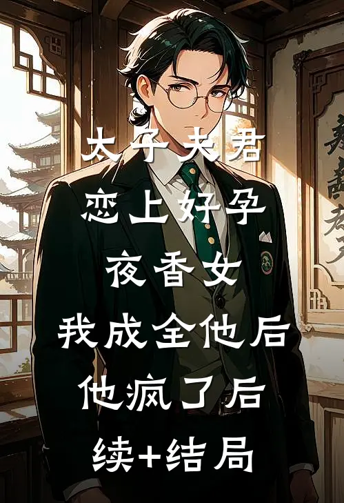 太子夫君恋上好孕夜香女，我成全他后他疯了后续+结局