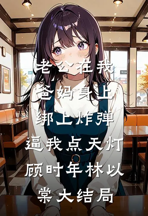 老公在我爸妈身上绑上炸弹，逼我点天灯顾时年林以棠大结局