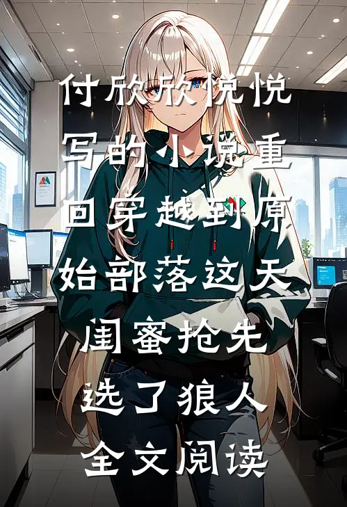 付欣欣悦悦写的小说重回穿越到原始部落这天，闺蜜抢先选了狼人全文阅读