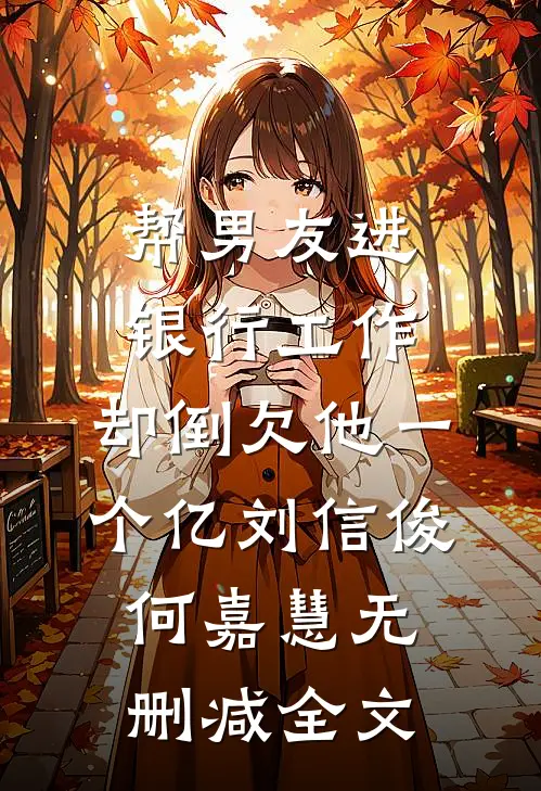 帮男友进银行工作，却倒欠他一个亿刘信俊何嘉慧无删减全文