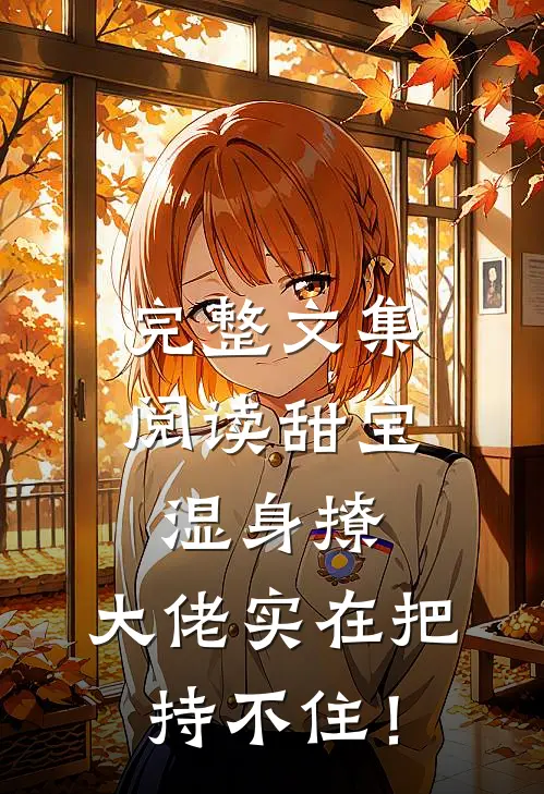 完整文集阅读甜宝湿身撩，大佬实在把持不住！