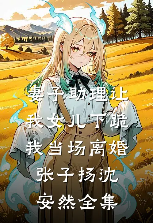 妻子助理让我女儿下跪，我当场离婚张子扬沈安然全集