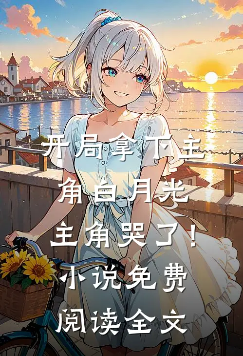 开局拿下主角白月光，主角哭了！小说免费阅读全文