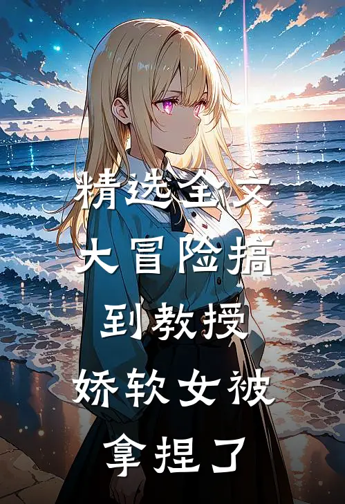 精选全文大冒险搞到教授，娇软女被拿捏了