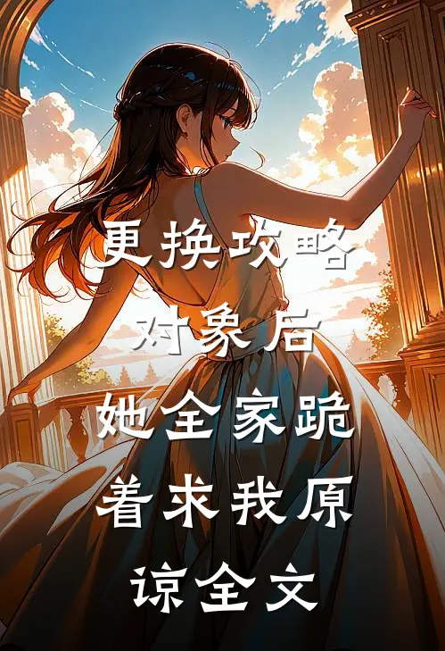 更换攻略对象后，她全家跪着求我原谅全文