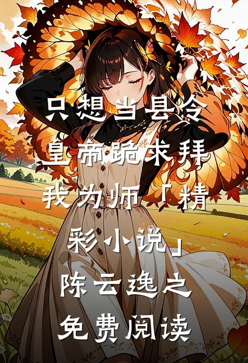 只想当县令，皇帝跪求拜我为师「精彩小说」陈云逸之免费阅读
