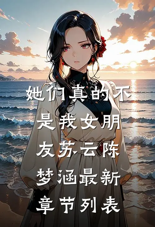 她们真的不是我女朋友苏云陈梦涵最新章节列表