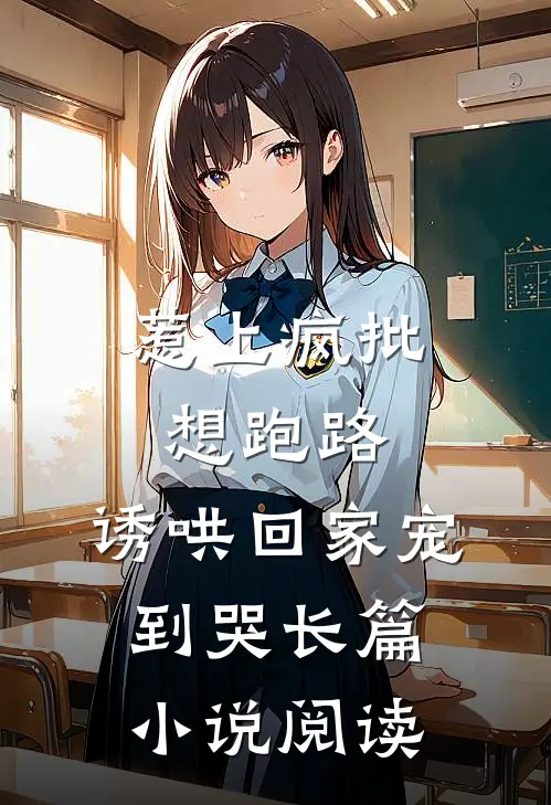 惹上疯批想跑路，诱哄回家宠到哭长篇小说阅读