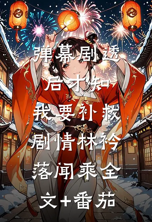 弹幕剧透后才知，我要补救剧情林衿落闻乘全文+番茄