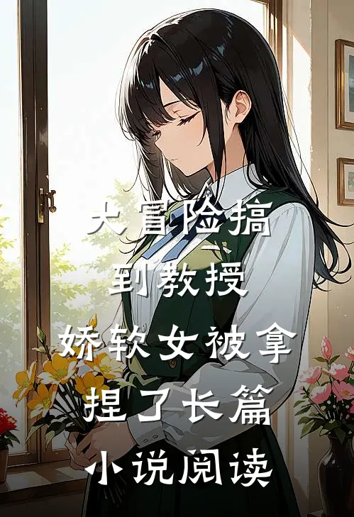 大冒险搞到教授，娇软女被拿捏了长篇小说阅读