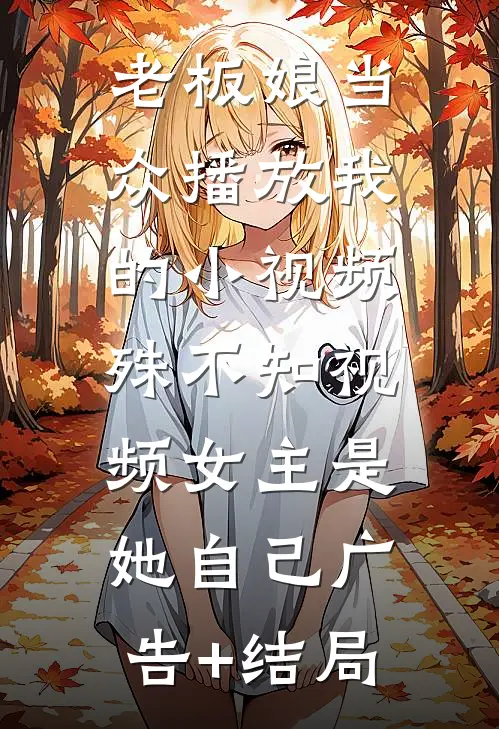 老板娘当众播放我的小视频，殊不知视频女主是她自己广告+结局