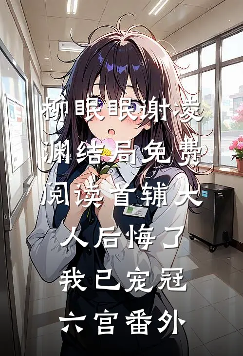 柳眠眠谢凌渊结局免费阅读首辅大人后悔了，我已宠冠六宫番外