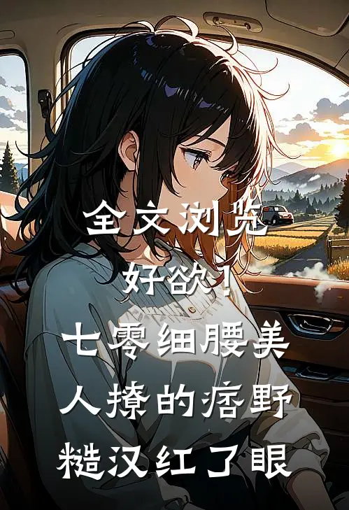 全文浏览好欲！七零细腰美人，撩的痞野糙汉红了眼