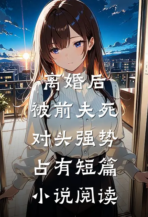 离婚后，被前夫死对头强势占有短篇小说阅读