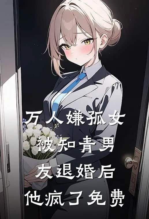 万人嫌孤女被知青男友退婚后，他疯了免费