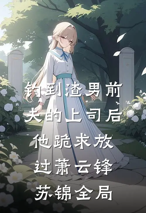 钓到渣男前夫的上司后，他跪求放过萧云锋苏锦全局