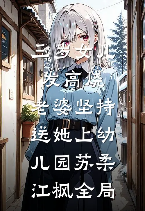 三岁女儿发高烧，老婆坚持送她上幼儿园苏柔江枫全局