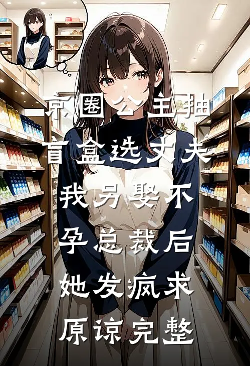 京圈公主抽盲盒选丈夫，我另娶不孕总裁后她发疯求原谅完整
