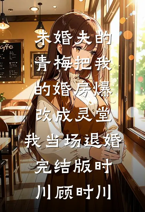 未婚夫的青梅把我的婚房爆改成灵堂，我当场退婚完结版时川顾时川