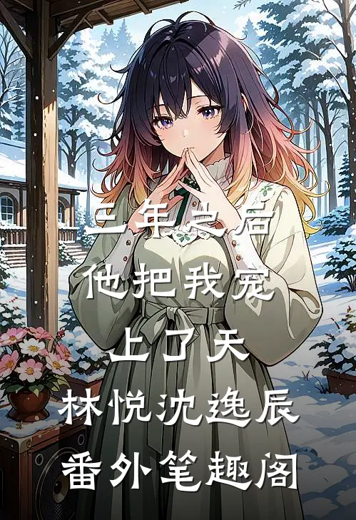 三年之后，他把我宠上了天。：林悦沈逸辰番外笔趣阁