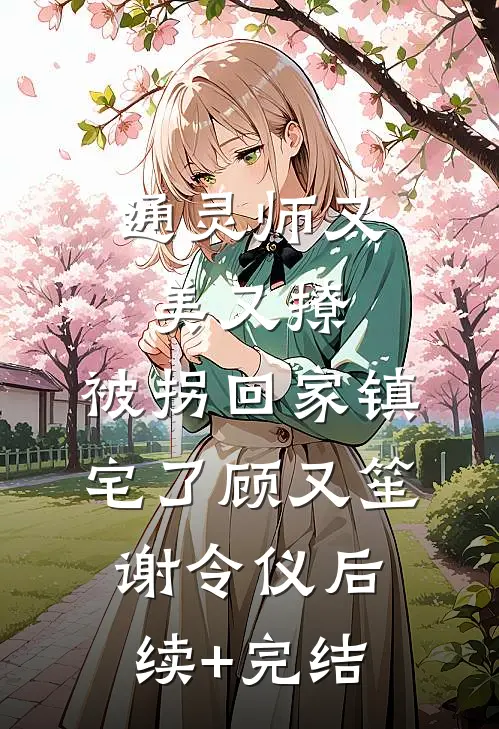通灵师又美又撩，被拐回家镇宅了顾又笙谢令仪后续+完结