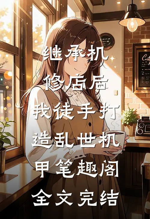 继承机修店后,我徒手打造乱世机甲笔趣阁全文完结