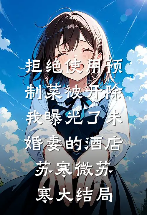 拒绝使用预制菜被开除，我曝光了未婚妻的酒店苏寒微苏寒大结局