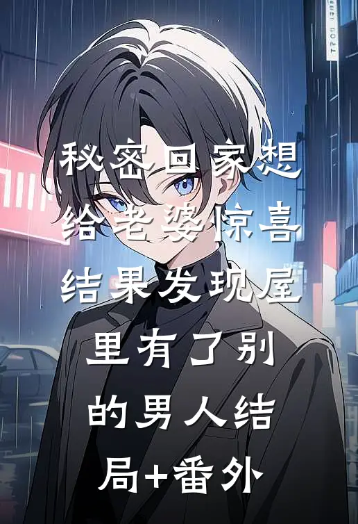 秘密回家想给老婆惊喜，结果发现屋里有了别的男人结局+番外