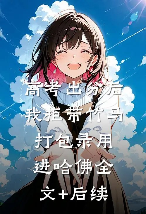 高考出分后，我拒带竹马打包录用进哈佛全文+后续