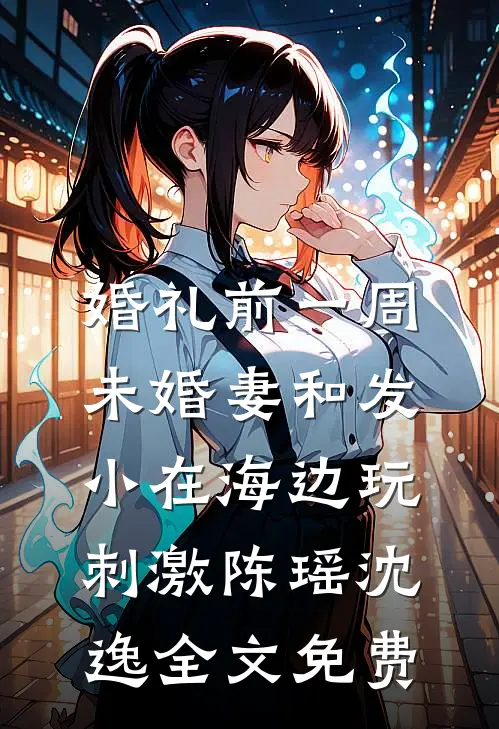 婚礼前一周，未婚妻和发小在海边玩刺激陈瑶沈逸全文免费