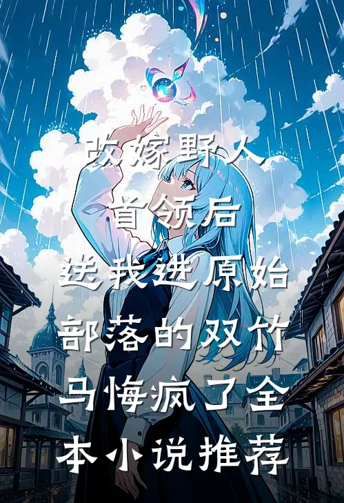 改嫁野人首领后，送我进原始部落的双竹马悔疯了全本小说推荐
