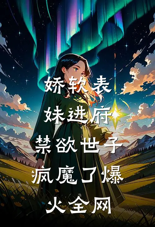 娇软表妹进府：禁欲世子疯魔了爆火全网