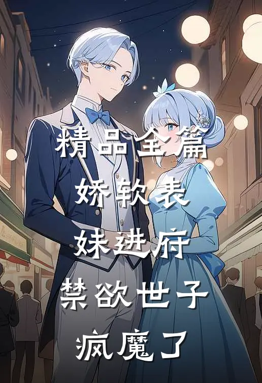 精品全篇娇软表妹进府：禁欲世子疯魔了