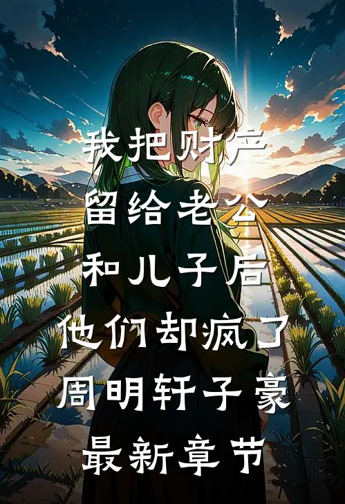 我把财产留给老公和儿子后，他们却疯了周明轩子豪最新章节